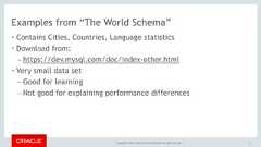 Copyright © 2017, Oracle and/or its affiliates. All rights reserved. |Examples from “The World Schema”• Contains Cities, Countries, Language statistics• Download from:– https://dev.mysql.com/doc/index-other.html• Very small data set– Good for learning– Not good for explaining performance differences9 