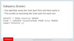 Copyright © 2017, Oracle and/or its affiliates. All rights reserved. |Subquery (Scalar)• Can optimize away the inner part first and then cache it.• This avoids re-executing the inner part for-each-row96SELECT * FROM Country WHERE Code = (SELECT CountryCode FROM City WHEREname=‘Toronto’); 