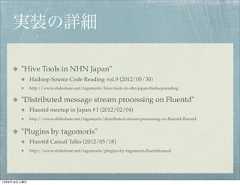実装の詳細        "Hive Tools in NHN Japan"              Hadoop Source Code Reading vol.9 (2012/05/30)              http://www.slideshare.net/tagomoris/hive-tools-in-nhn-japan-hadoopreading        "Distributed message stream processing on Fluentd"              Fluentd meetup in Japan #1 (2012/02/04)              http://www.slideshare.net/tagomoris/distributed-stream-processing-on-ﬂuentd-ﬂuentd        "Plugins by tagomoris"              Fluentd Casual Talks (2012/05/18)              http://www.slideshare.net/tagomoris/plugins-by-tagomoris-ﬂuentdcasual12年8月18日土曜日 