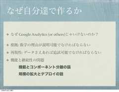 なぜ自分達で作るか        なぜ Google Analytics (or others)じゃいけないのか？        根拠: 数字の理由が説明可能でなければならない        再現性: データさえあれば追試可能でなければならない        機能と継続性の問題              機能とコンポーネント分離の話              規模の拡大とデプロイの話12年8月18日土曜日 