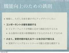 機能向上のための鉄則        頻繁に、ただし全体を壊さずにアップデートしたい        コンポーネント分離を徹底する              インターフェイスを明確に定めて疎結合化するため              ある箇所の変更の影響範囲をできるだけ小さくするため        小さく、変更内容が追えるツールをOSSで揃える              更新タイミングをコントロール可能な状態を維持する12年8月18日土曜日 