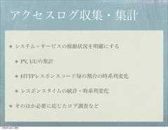 アクセスログ収集・集計        システム・サービスの稼動状況を明確にする              PV, UUの集計              HTTPレスポンスコード毎の割合の時系列変化              レスポンスタイムの統計・時系列変化        そのほか必要に応じたログ調査など12年8月18日土曜日 