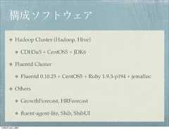 構成ソフトウェア        Hadoop Cluster (Hadoop, Hive)              CDH3u5 + CentOS5 + JDK6        Fluentd Cluster              Fluentd 0.10.25 + CentOS5 + Ruby 1.9.3-p194 + jemalloc        Others              GrowthForecast, HRForecast              ﬂuent-agent-lite, Shib, ShibUI12年8月18日土曜日 