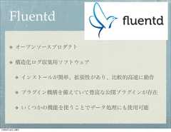 Fluentd        オープンソースプロダクト        構造化ログ収集用ソフトウェア              インストールが簡単、拡張性があり、比較的高速に動作              プラグイン機構を備えていて豊富な公開プラグインが存在              いくつかの機能を使うことでデータ処理にも使用可能12年8月18日土曜日 