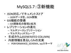 MySQL5.7：③新機能• JSON対応／ドキュメントストア– JSONデータ型、JSON関数• GIS機能の整備– GIS関数名の整理と拡充• レプリケーションの進化– マルチソースレプリケーション– マルチスレッドスレーブ• 生成カラム(GENERATED COLUMN)• 内部情報を見るしくみの充実– PERFORMANCE_SCHEMA、sysスキーマ 