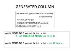 GENERATED COLUMNcol_name data_type [GENERATED ALWAYS]AS (expression)[VIRTUAL | STORED][UNIQUE [KEY]] [COMMENT comment][[NOT] NULL] [[PRIMARY] KEY]mysql> CREATE TABLE gentest (a int, b int,c int GENERATED ALWAYS AS (a+b));mysql> CREATE TABLE gentest (a int, b int,c int AS (a+b)); 