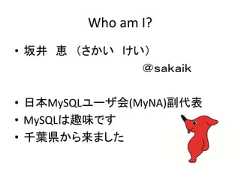 Who am I?• 坂井 恵 （さかい けい）＠ｓａｋａｉｋ• 日本MySQLユーザ会(MyNA)副代表• MySQLは趣味です• 千葉県から来ました 