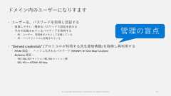 ドメイン内のユーザーになりすます ユーザー名、パスワードを取得し認証する 推察しやすい・簡単なパスワードで認証を試みる 平文で記載されているパスワードを取得する 例：ユーザー、管理者がメモとして記載している 例： バッチファイルに記載されている “Derived credentials” (プロトコルが利用する派生資格情報) を取得し再利用する NTLM 認証： ハッシュ化されたパスワード (NTOWF: NT One Way Function) Kerberos 認証： TGT, TGS, TGT セッション鍵, TGS セッション鍵 DES, RC4 == NTOWF, AES keys13管理の盲点© Copyright Microsoft Corporation. All rights reserved. 