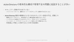 Active Directory の根本的な構成や管理不足の問題に起因することが多い セキュリティ更新が行われていない ドメインコントローラ、重要なサーバーへのセキュリティ更新が行われていない Active Directory 構成の複雑化による十分なセキュリティ設定の不足、認識ミス 複雑なグループポリシー、例外設定により構成把握が実施できていない バッチやタスク処理の不十分なセキュリティ（平文パスワード入れ込み） ファイルサーバ、アプリケーションサーバーの導入に伴う特権の払いだし 管理組織上の問題による管理不足および対策の実施困難性© Copyright Microsoft Corporation. All rights reserved. 32 