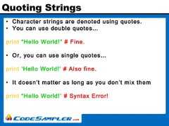 Quoting Strings• Character strings are denoted using quotes.• You can use double quotes…print “Hello World!” # Fine.• Or, you can use single quotes…print ‘Hello World!’ # Also fine.• It doesn’t matter as long as you don’t mix themprint “Hello World!’ # Syntax Error! 