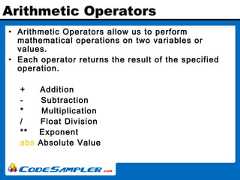 Arithmetic Operators• Arithmetic Operators allow us to performmathematical operations on two variables orvalues.• Each operator returns the result of the specifiedoperation.+ Addition- Subtraction* Multiplication/ Float Division** Exponentabs Absolute Value 