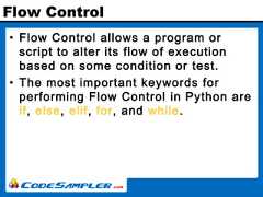 Flow Control• Flow Control allows a program orscript to alter its flow of executionbased on some condition or test.• The most important keywords forperforming Flow Control in Python areif, else, elif, for, and while. 