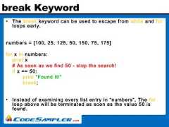 break Keyword• The break keyword can be used to escape from while and forloops early.numbers = [100, 25, 125, 50, 150, 75, 175]for x in numbers:print x# As soon as we find 50 - stop the search!if x == 50:print "Found It!"break;• Instead of examining every list entry in “numbers”, The forloop above will be terminated as soon as the value 50 isfound. 