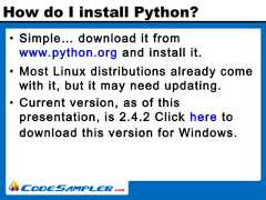 How do I install Python?• Simple… download it fromwww.python.org and install it.• Most Linux distributions already comewith it, but it may need updating.• Current version, as of thispresentation, is 2.4.2 Click here todownload this version for Windows. 