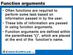 Function arguments• Often functions are required toperform some task based oninformation passed in by the user.• These bits of Information are passedin using function arguments.• Function arguments are defined withinthe parentheses “()”, which are placedat the end of the function’s name. 