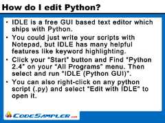 How do I edit Python?• IDLE is a free GUI based text editor whichships with Python.• You could just write your scripts withNotepad, but IDLE has many helpfulfeatures like keyword highlighting.• Click your “Start” button and Find “Python2.4” on your “All Programs” menu. Thenselect and run “IDLE (Python GUI)”.• You can also right-click on any pythonscript (.py) and select “Edit with IDLE” toopen it. 