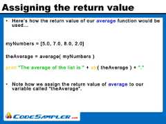 Assigning the return value• Here’s how the return value of our average function would beused…myNumbers = [5.0, 7.0, 8.0, 2.0]theAverage = average( myNumbers )print "The average of the list is " + str( theAverage ) + "."• Note how we assign the return value of average to ourvariable called “theAverage”. 