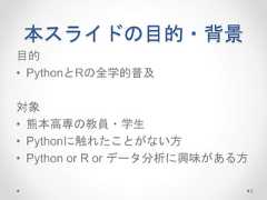 本スライドの目的・背景 目的 • PythonとRの全学的普及 対象 • 熊本高専の教員・学生 • Pythonに触れたことがない方 • Python or R or データ分析に興味がある方 2  