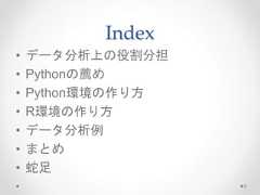 Index • データ分析上の役割分担 • Pythonの薦め • Python環境の作り方 • R環境の作り方 • データ分析例 • まとめ • 蛇足 3  