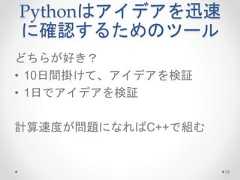 Pythonはアイデアを迅速 に確認するためのツール どちらが好き？ • 10日間掛けて、アイデアを検証 • 1日でアイデアを検証 計算速度が問題になればC++で組む 33  