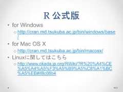R 公式版 • for Windows o http://cran.md.tsukuba.ac.jp/bin/windows/base / • for Mac OS X o http://cran.md.tsukuba.ac.jp/bin/macosx/ • Linuxに関してはこちら o http://www.okada.jp.org/RWiki/?R%20%A4%CE %A5%A4%A5%F3%A5%B9%A5%C8%A1%BC %A5%EB#if8c08b4 63  