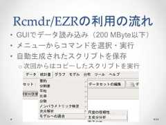 Rcmdr/EZRの利用の流れ • GUIでデータ読み込み（200 MByte以下） • メニューからコマンドを選択・実行 • 自動生成されたスクリプトを保存 o 次回からはコピーしたスクリプトを実行 64  