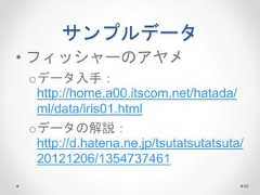 サンプルデータ • フィッシャーのアヤメ oデータ入手： http://home.a00.itscom.net/hatada/ ml/data/iris01.html oデータの解説： http://d.hatena.ne.jp/tsutatsutatsuta/ 20121206/1354737461 66  