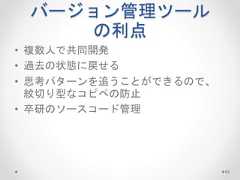 バージョン管理ツール の利点 • 複数人で共同開発 • 過去の状態に戻せる • 思考パターンを追うことができるので、 紋切り型なコピペの防止 • 卒研のソースコード管理 83  