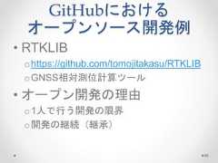 GitHubにおける オープンソース開発例 • RTKLIB ohttps://github.com/tomojitakasu/RTKLIB oGNSS相対測位計算ツール • オープン開発の理由 o1人で行う開発の限界 o開発の継続（継承） 85  