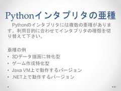 Pythonインタプリタの亜種 Pythonのインタプリタには複数の亜種がありま す。利用目的に合わせてインタプリタの種類を切 り替えて下さい。 亜種の例 • 3Dデータ描画に特化型 • ゲーム作成特化型 • Java VM上で動作するバージョン • .NET上で動作するバージョン 89  