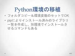 Python環境の移植 • フォルダコピー＆環境変数のセットでOK • pipによりインストール済みのライブラリ 一覧を作成し、別環境でインストールさ せるコマンドもある 90  
