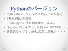 Pythonのバージョン • Pythonのバージョンには2系と3系がある • 2系と3系は非互換 o2to3.pyという自動変換ツールあり • ほとんどのライブラリはPython 3に対応 • 音響系ライブラリがまだ2系に固執中・・・ 93  