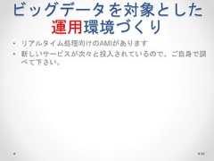 ビッグデータを対象とした 運用環境づくり • リアルタイム処理向けのAMIがあります • 新しいサービスが次々と投入されているので、ご自身で調 べて下さい。 98  