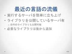 最近の言語の流儀 • 実行するサーバを簡単に立ち上げ • ライブラリを公開しているサーバ有 o 自作のライブラリも公開可能 • 必要なライブラリは後から追加 99  