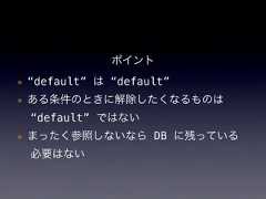 ポイント*“default” は “default”*ある条件のときに解除したくなるものは“default” ではない*まったく参照しないなら DB に残っている必要はない 