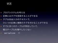 状況* ブログシステムを考える* 記事にはタグを登録することができる* タグは自由入力のテキストで、ひとつの記事に複数のタグを付けることができる* すでに多くのテーブルが存在していて、極力テーブルを増やしたくない* `serialize` !! 