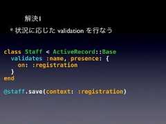 解決1* 状況に応じた validation を行なうclass Staff < ActiveRecord::Basevalidates :name, presence: {on: :registration}end@staff.save(context: :registration) 