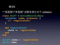 解決2* “仮登録”/”本登録” 状態を持たせて validationclass Staff < ActiveRecord::Basevalidates :name, presence: {if: :registration?}def registration?state == 'registration'endend@staff.state = 'registration'@staff.save 