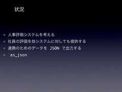 状況* 人事評価システムを考える* 社員の評価を他システムに対しても提供する* 連携のためのデータを JSON で出力する* `as_json` 