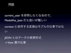 問題current_user を参照したくなるので、Model#as_json だと扱いが難しいcontext に依存する変換はモデルの仕事ではないJSON とはデータの表現形式-> View 層の仕事 