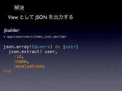 解決View として JSON を出力するjbuilder* app/views/users/index.json.jbuilderjson.array!(@users) do |user|json.extract! user,:id,:name,:evaluationsend 