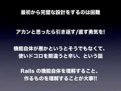 最初から完璧な設計をするのは困難アカンと思ったら引き返す/直す勇気を!機能自体が悪かというとそうでもなくて、使いドコロを間違うと辛い、という話Rails の機能自体を理解すること、作るものを理解することが大事!! 