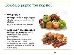 10Εδώδιμο μέρος του καρπού Οπωροφόραοπώρες = καρποί με σαρκώδες καιυδαρές περικάρπιο ή ενδοκάρπιο,εδώδιμο>80% νερό, γι’ αυτό είναι φθαρτοί Ακρόδρυα ή ακροδρυοφόραακρόδρυα ή ξυλόκαρποι = ξηροίκαρποί με σκληρό κέλυφος(ενδοκάρπιο)εδώδιμο μέρος είναι το σπέρμα5 – 6% νερό, μπορούν νααποθηκευτούν για μεγάλο χρονικόδιάστημα (εξαίρεση το κάστανο, 40– 43% νερό) 