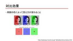 対比効果 周囲の色によって見え方が変わることhttp://www.psy.ritsumei.ac.jp/~akitaoka/colorconstancy.html 