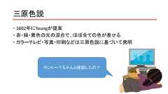 三原色説 1802年にYoungが提案 赤・緑・黄色の光の混合で、ほぼ全ての色が表せる カラーテレビ・写真・印刷などは三原色説に基づいて発明ホント～？ちゃんと確認したの？ 
