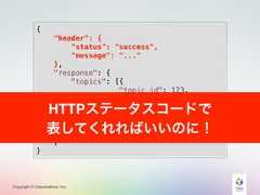 Copyright © Classmethod, Inc.{"header": {"status": "success","message": "..."},"response": {"topics": [{"topic_id": 123,"topic_title": "...","topic_content": "...","category_id": 456,"category_name": "..."}]}}HTTPステータスコードで表してくれればいいのに！ 