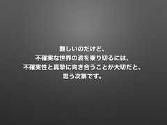 難しいのだけど、不確実な世界の波を乗り切るには、不確実性と真 に向き合うことが大切だと、思う次第です。 