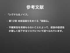 参考文献• 「シグナル＆ノイズ」• 第12章 地球温暖化をめぐる「猜疑心」• 不確実性を見積もらないことによって、仮説の信憑性が著しく低下するリスクについて述べられています。 