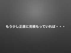 もう少し正直に見積もっていれば・・・ 