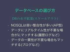 データベースの選び方DBの水平拡張(スケールアウト)• NOSQLは弱い整合性が多い(AP型)• データにリアルタイム性が不要な場合がにマッチする(履歴ログなど）• データの一貫性が不要な場合もマッチする(ブログなど) 